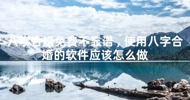八字合婚免费不靠谱,使用八字合婚的软件应该怎么做